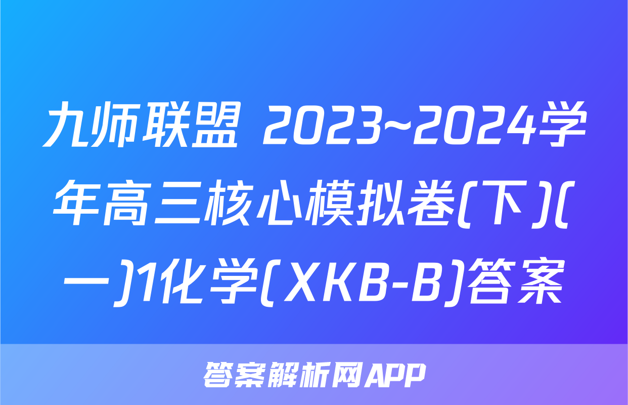 九师联盟 2023~2024学年高三核心模拟卷(下)(一)1化学(XKB-B)答案