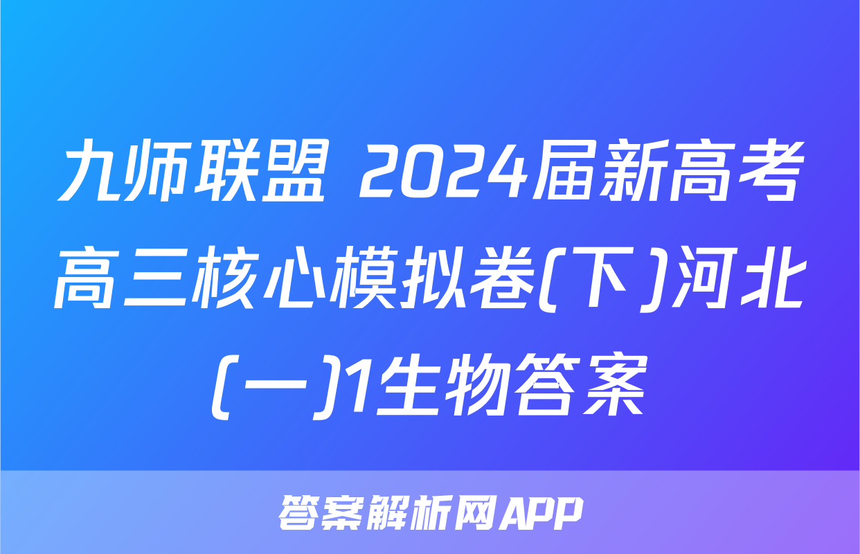 九师联盟 2024届新高考高三核心模拟卷(下)河北(一)1生物答案