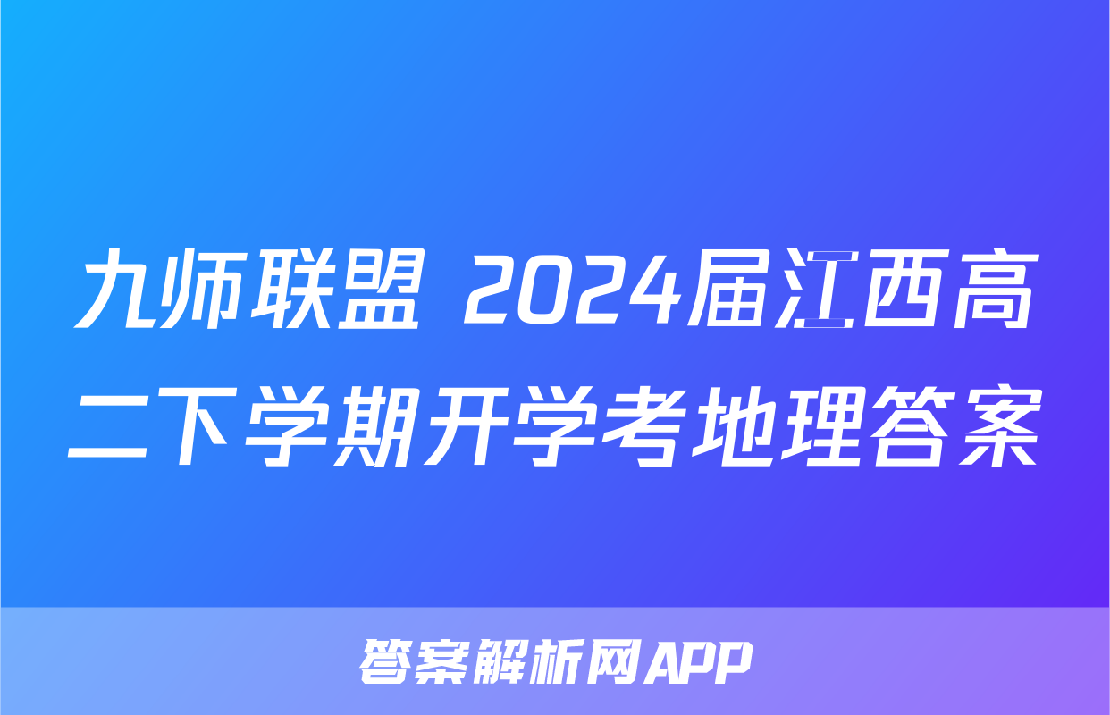 九师联盟 2024届江西高二下学期开学考地理答案