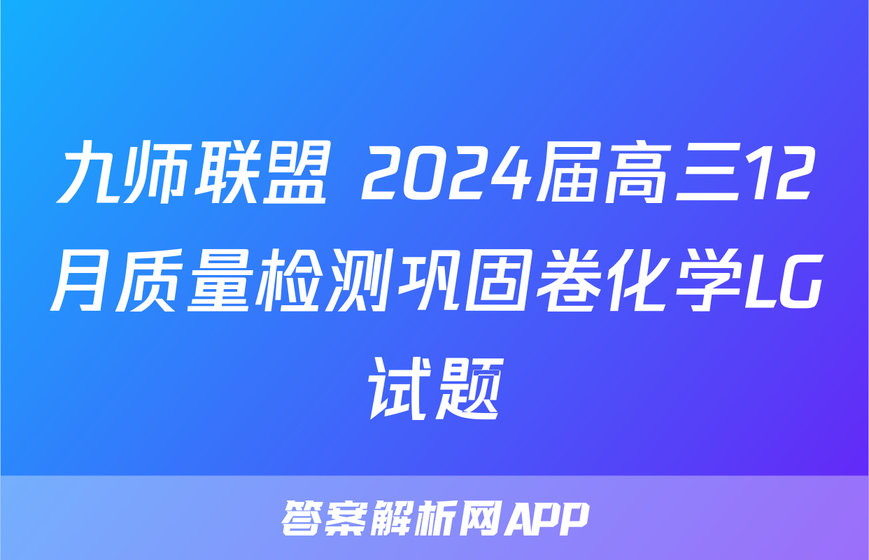 九师联盟 2024届高三12月质量检测巩固卷化学LG试题