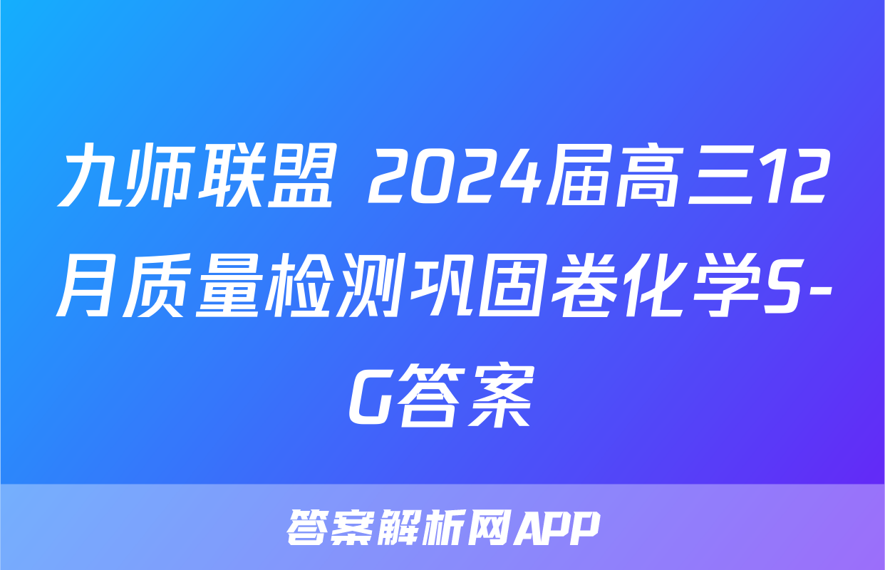 九师联盟 2024届高三12月质量检测巩固卷化学S-G答案