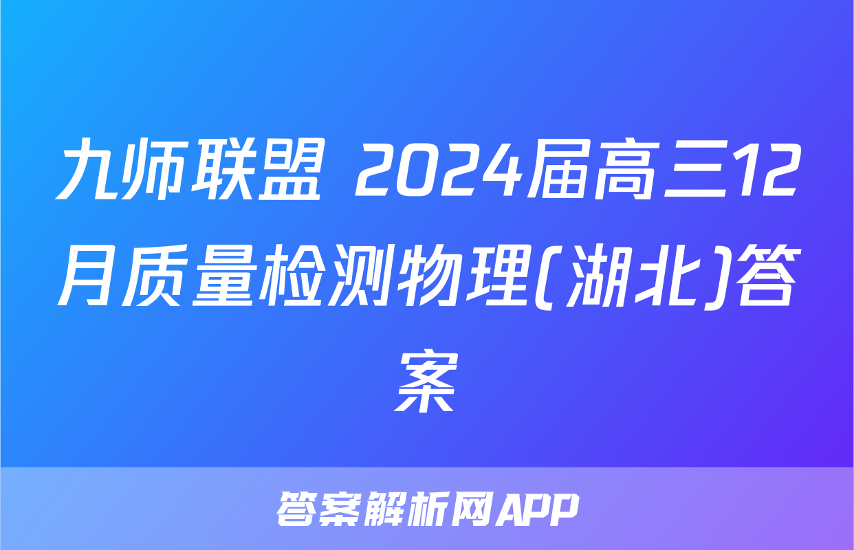 九师联盟 2024届高三12月质量检测物理(湖北)答案