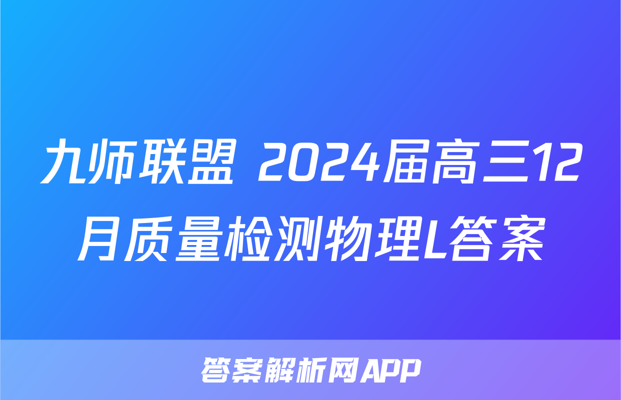 九师联盟 2024届高三12月质量检测物理L答案