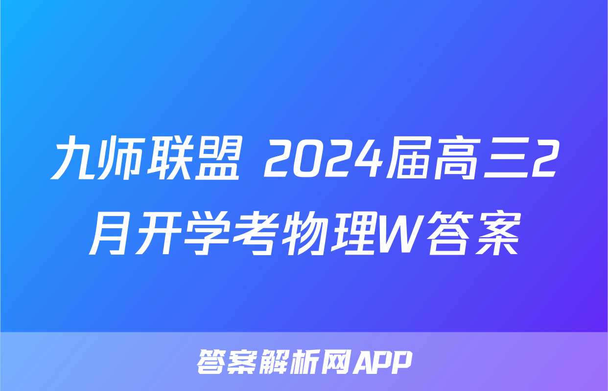 九师联盟 2024届高三2月开学考物理W答案