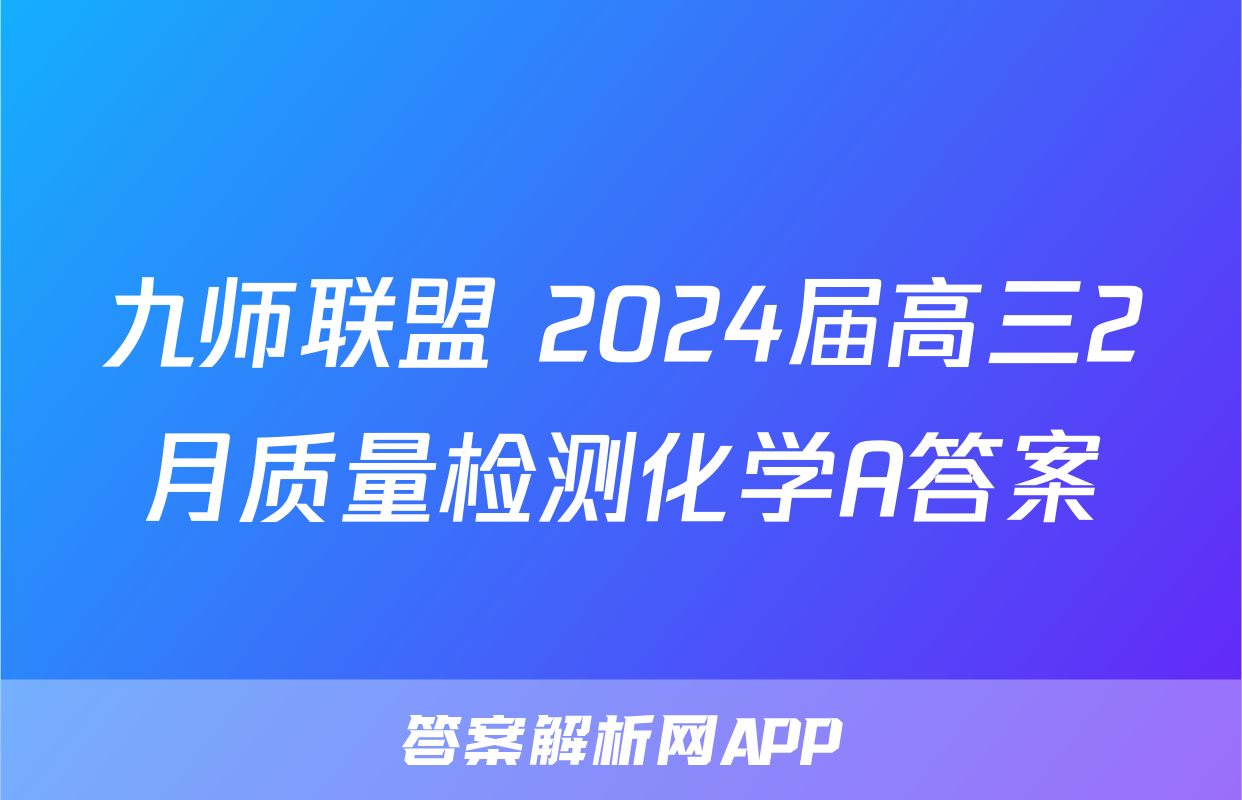 九师联盟 2024届高三2月质量检测化学A答案