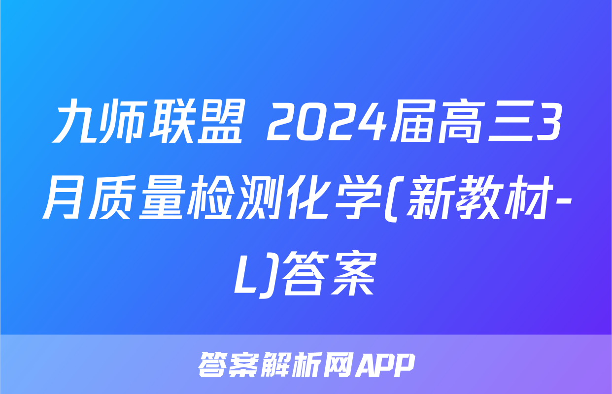 九师联盟 2024届高三3月质量检测化学(新教材-L)答案