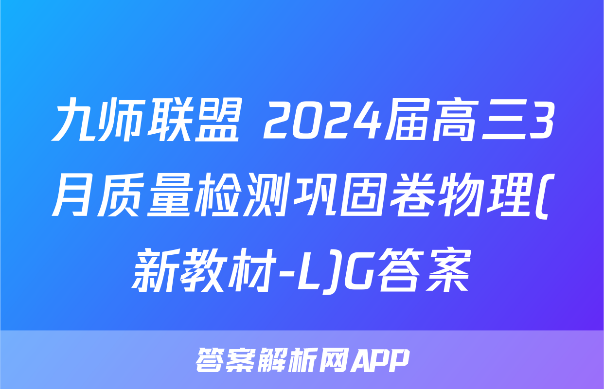 九师联盟 2024届高三3月质量检测巩固卷物理(新教材-L)G答案