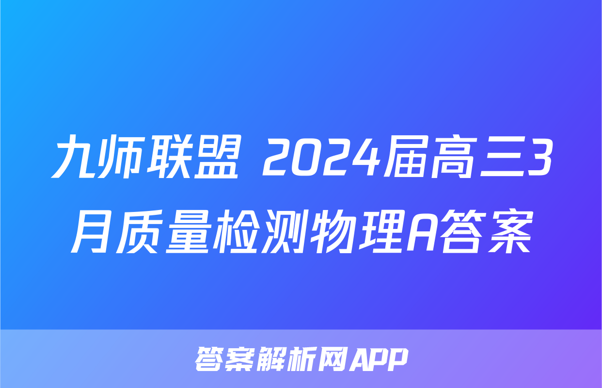 九师联盟 2024届高三3月质量检测物理A答案