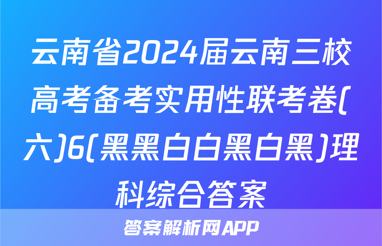 云南省2024届云南三校高考备考实用性联考卷(六)6(黑黑白白黑白黑)理科综合答案