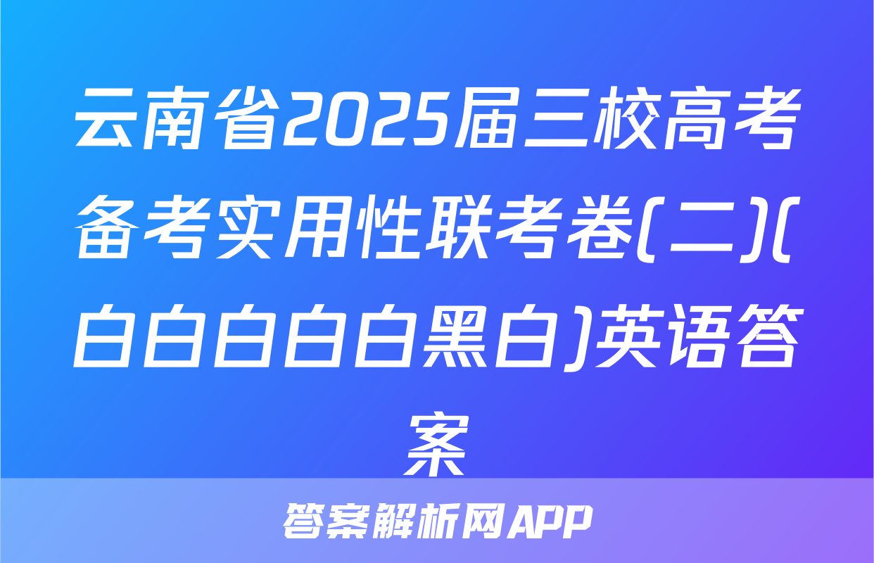 云南省2025届三校高考备考实用性联考卷(二)(白白白白白黑白)英语答案