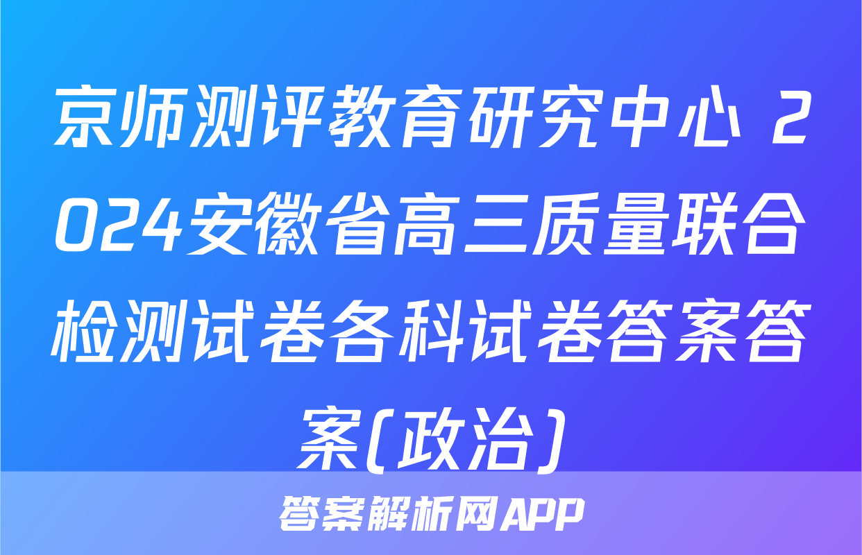 京师测评教育研究中心 2024安徽省高三质量联合检测试卷各科试卷答案答案(政治)
