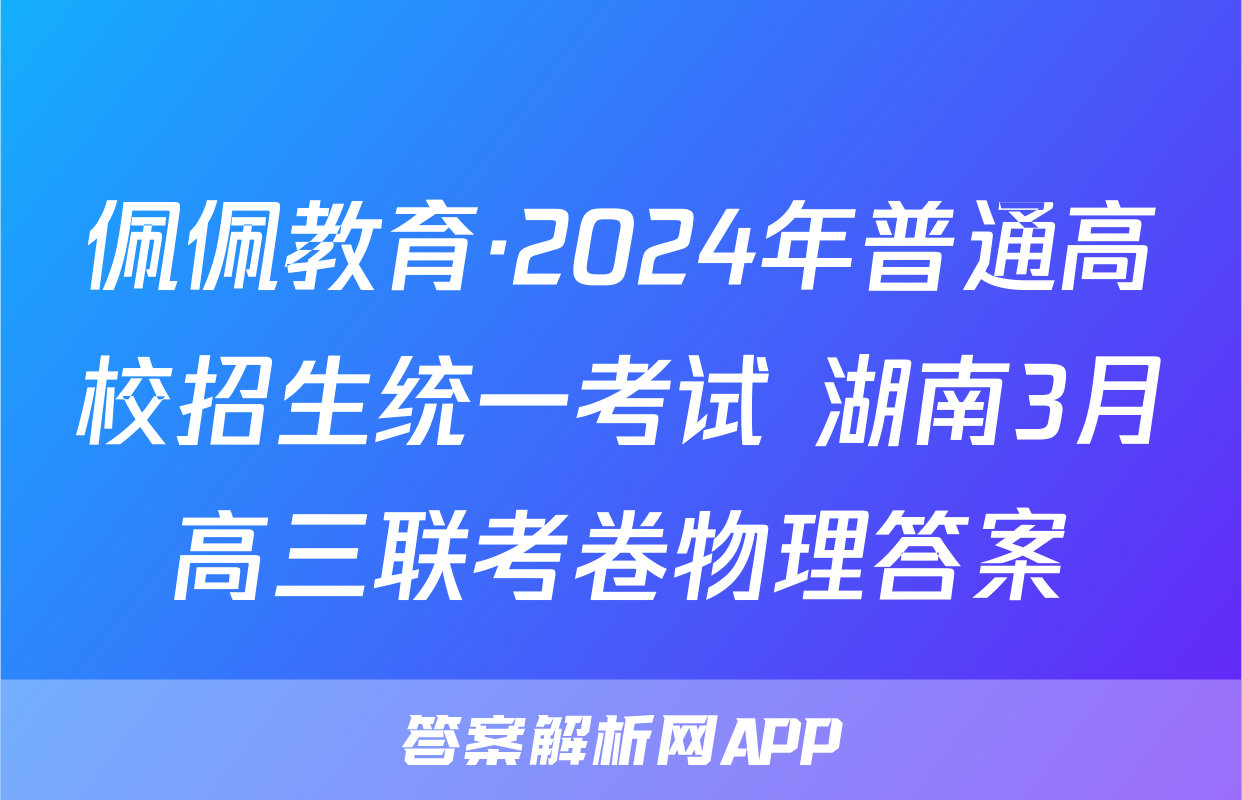 佩佩教育·2024年普通高校招生统一考试 湖南3月高三联考卷物理答案