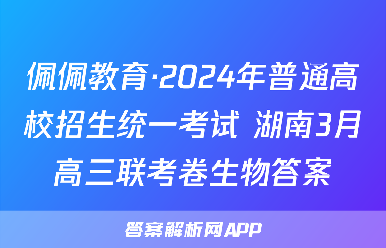 佩佩教育·2024年普通高校招生统一考试 湖南3月高三联考卷生物答案