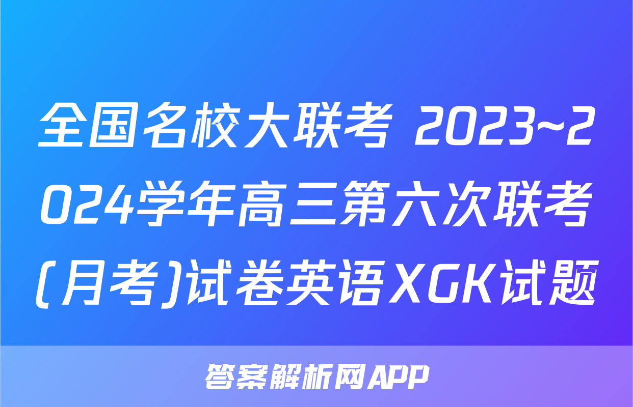 全国名校大联考 2023~2024学年高三第六次联考(月考)试卷英语XGK试题