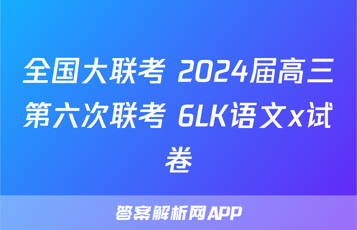 全国大联考 2024届高三第六次联考 6LK语文x试卷
