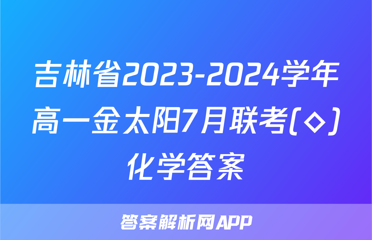 吉林省2023-2024学年高一金太阳7月联考(◇)化学答案