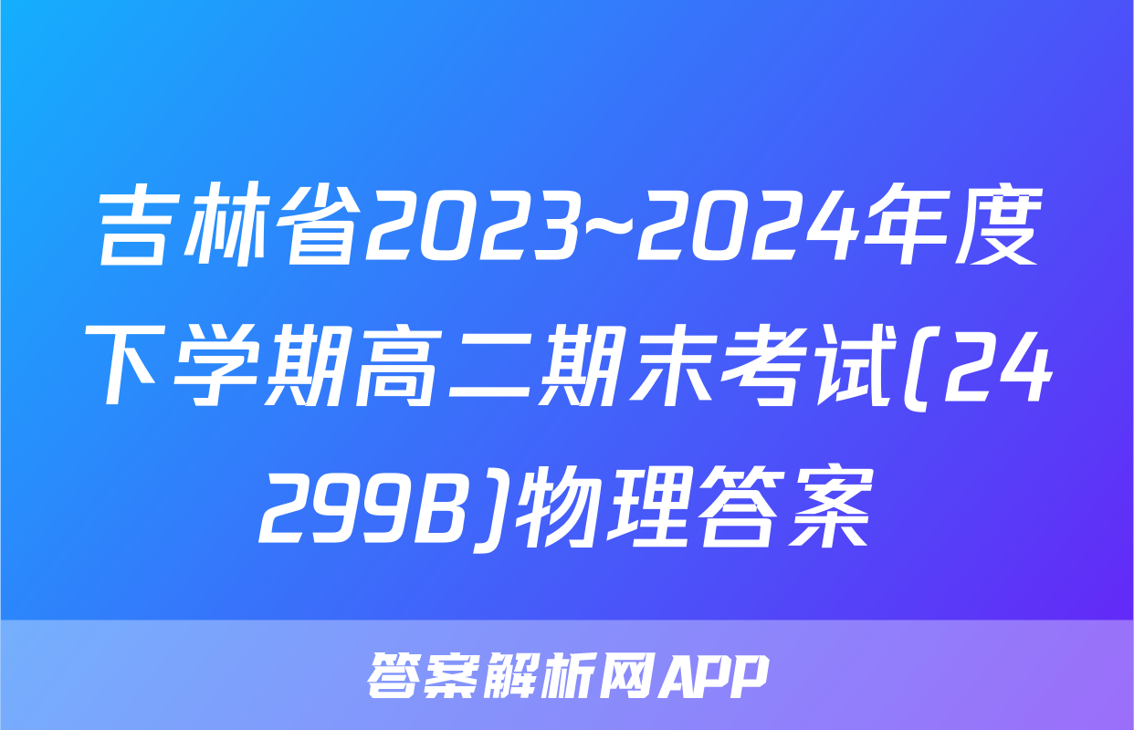 吉林省2023~2024年度下学期高二期末考试(24299B)物理答案