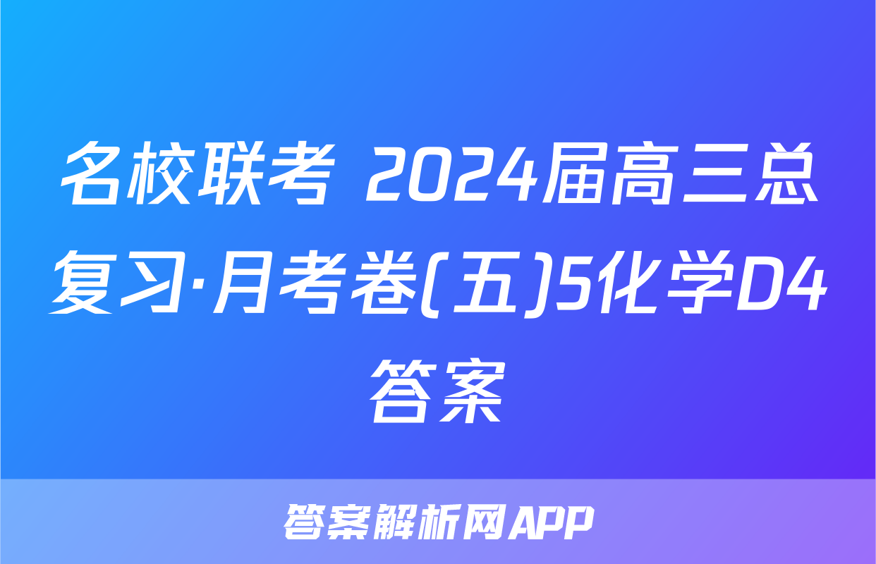 名校联考 2024届高三总复习·月考卷(五)5化学D4答案