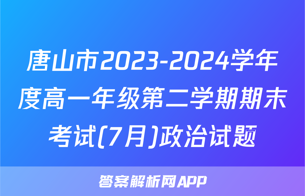 唐山市2023-2024学年度高一年级第二学期期末考试(7月)政治试题