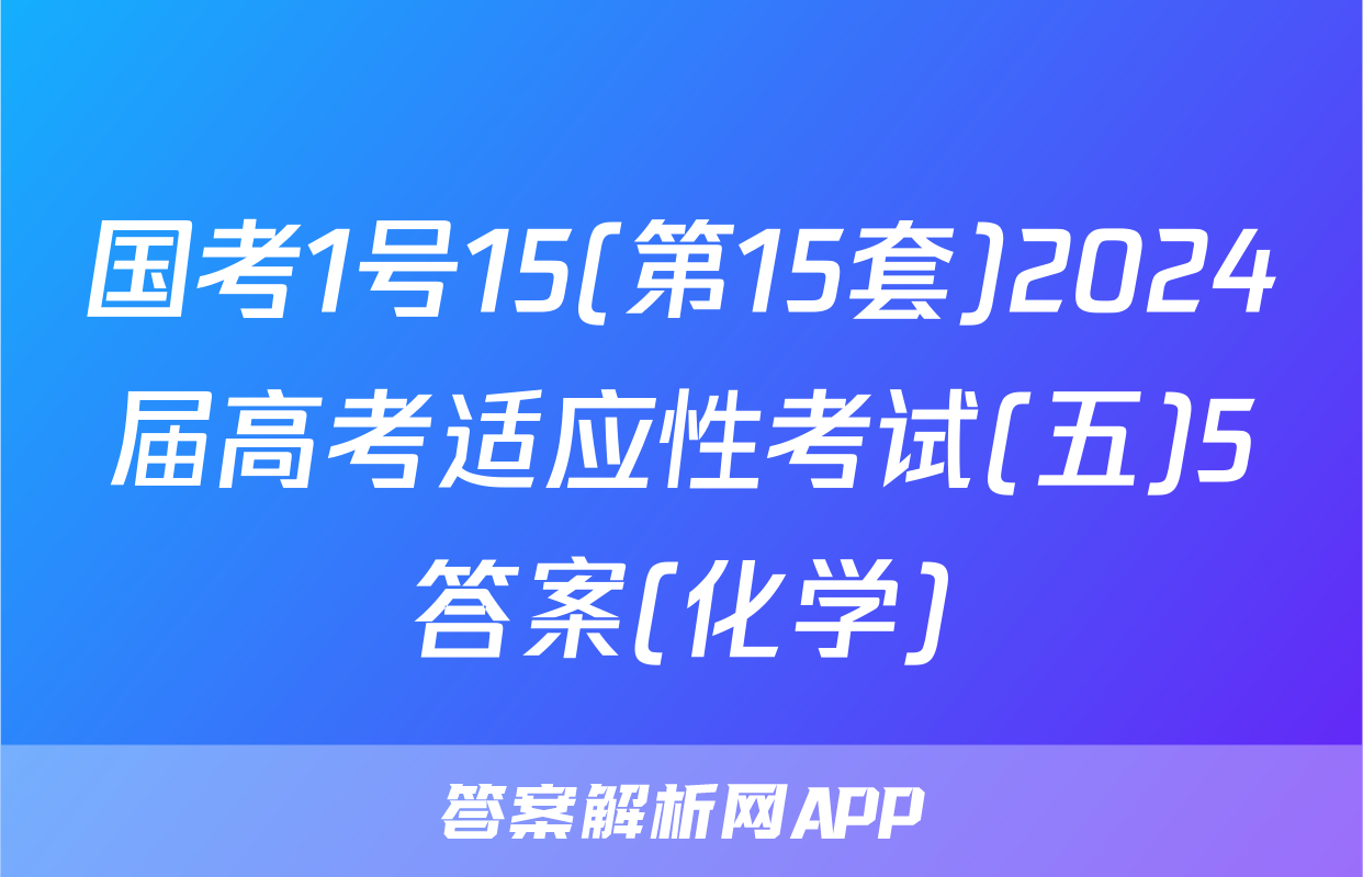 国考1号15(第15套)2024届高考适应性考试(五)5答案(化学)