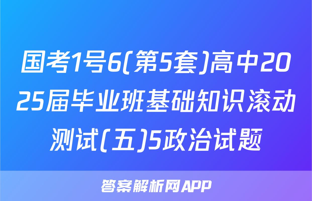 国考1号6(第5套)高中2025届毕业班基础知识滚动测试(五)5政治试题