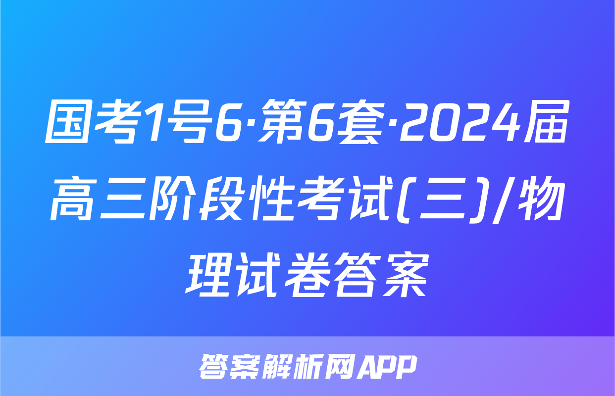 国考1号6·第6套·2024届高三阶段性考试(三)/物理试卷答案