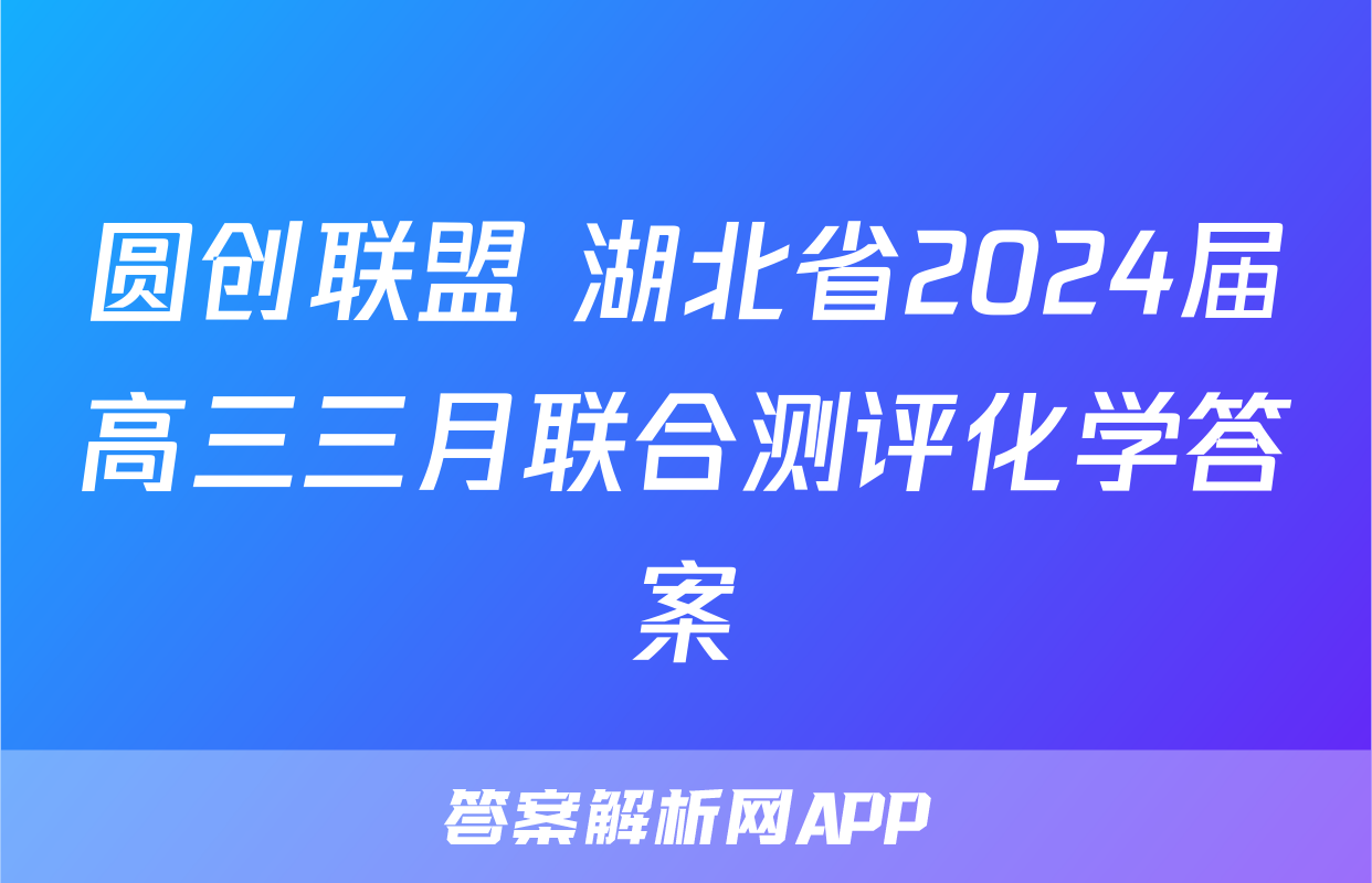 圆创联盟 湖北省2024届高三三月联合测评化学答案
