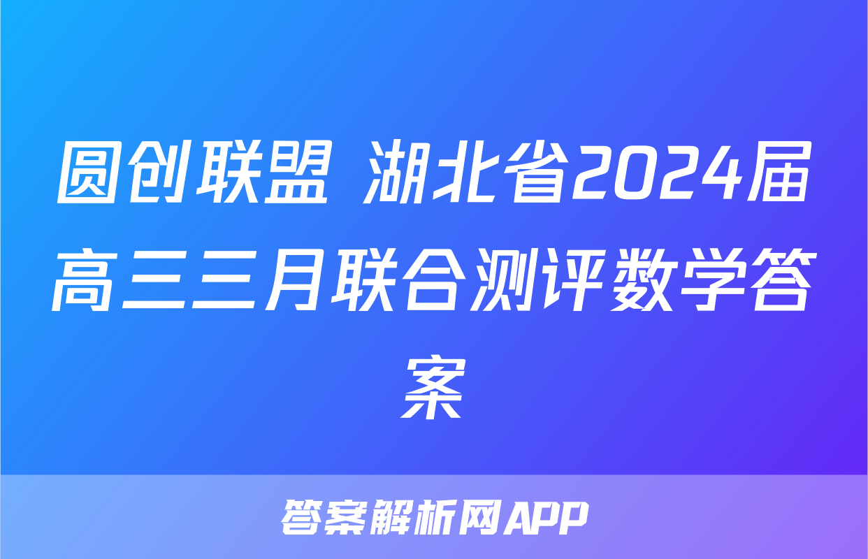 圆创联盟 湖北省2024届高三三月联合测评数学答案