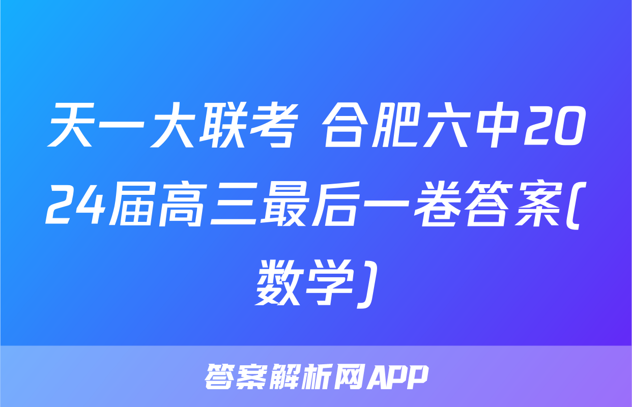天一大联考 合肥六中2024届高三最后一卷答案(数学)