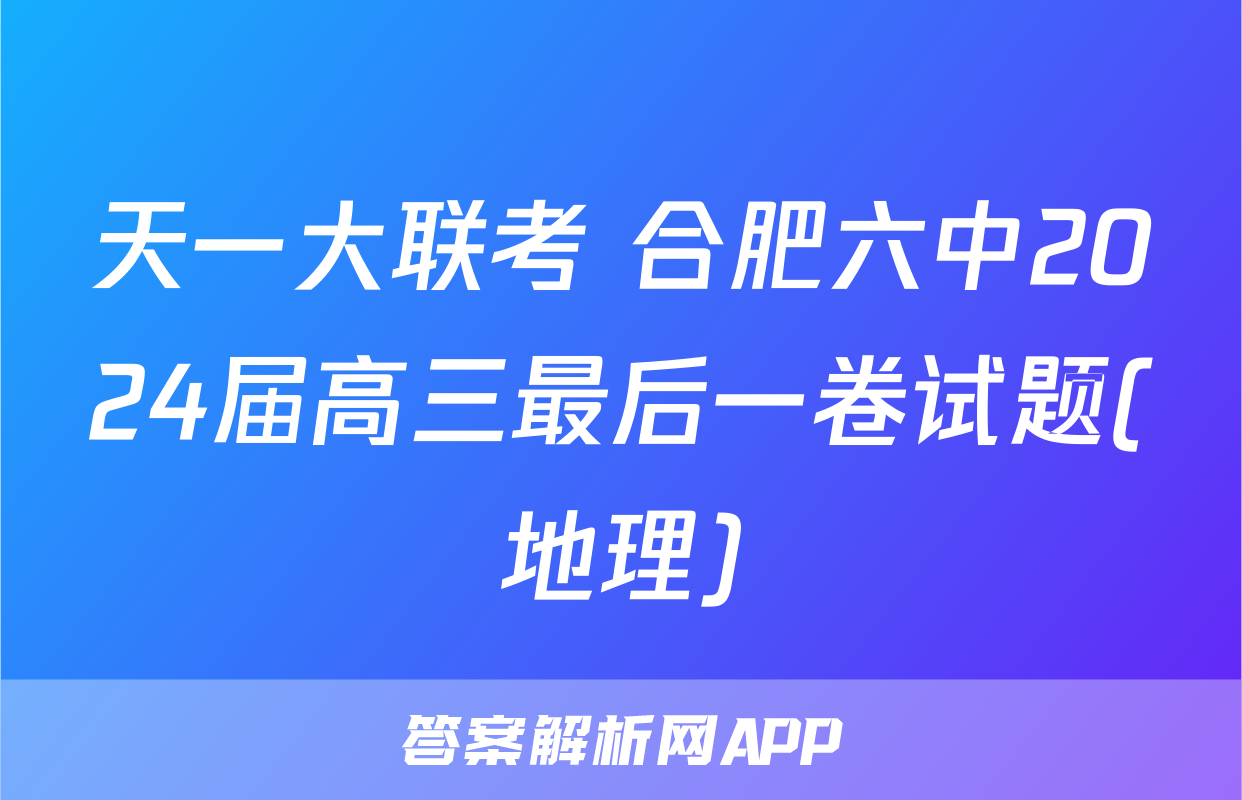 天一大联考 合肥六中2024届高三最后一卷试题(地理)