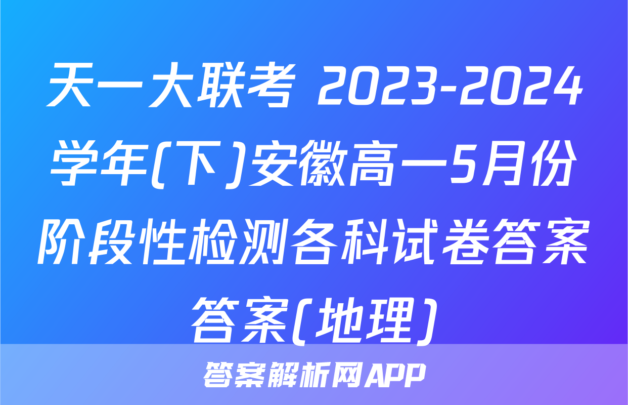 天一大联考 2023-2024学年(下)安徽高一5月份阶段性检测各科试卷答案答案(地理)
