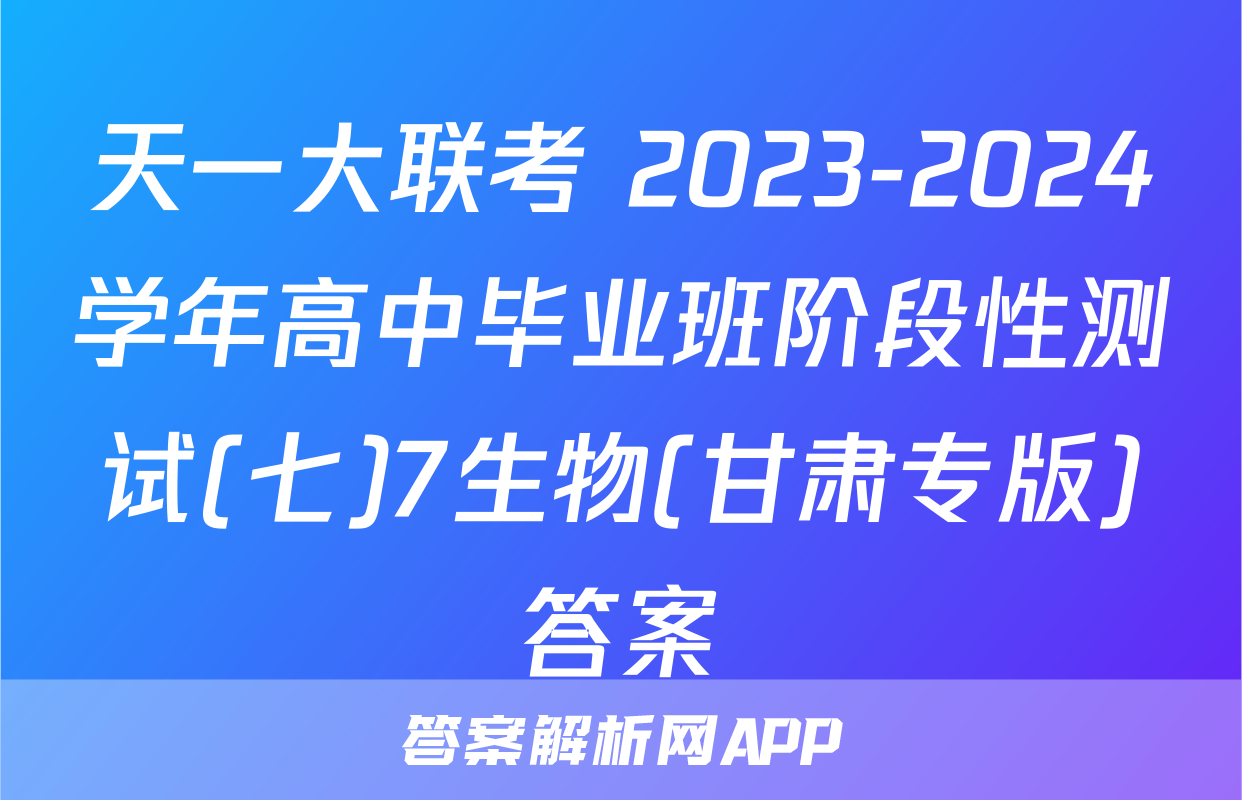天一大联考 2023-2024学年高中毕业班阶段性测试(七)7生物(甘肃专版)答案