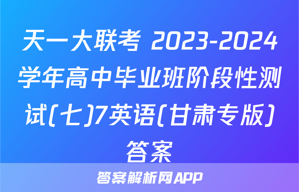 天一大联考 2023-2024学年高中毕业班阶段性测试(七)7英语(甘肃专版)答案