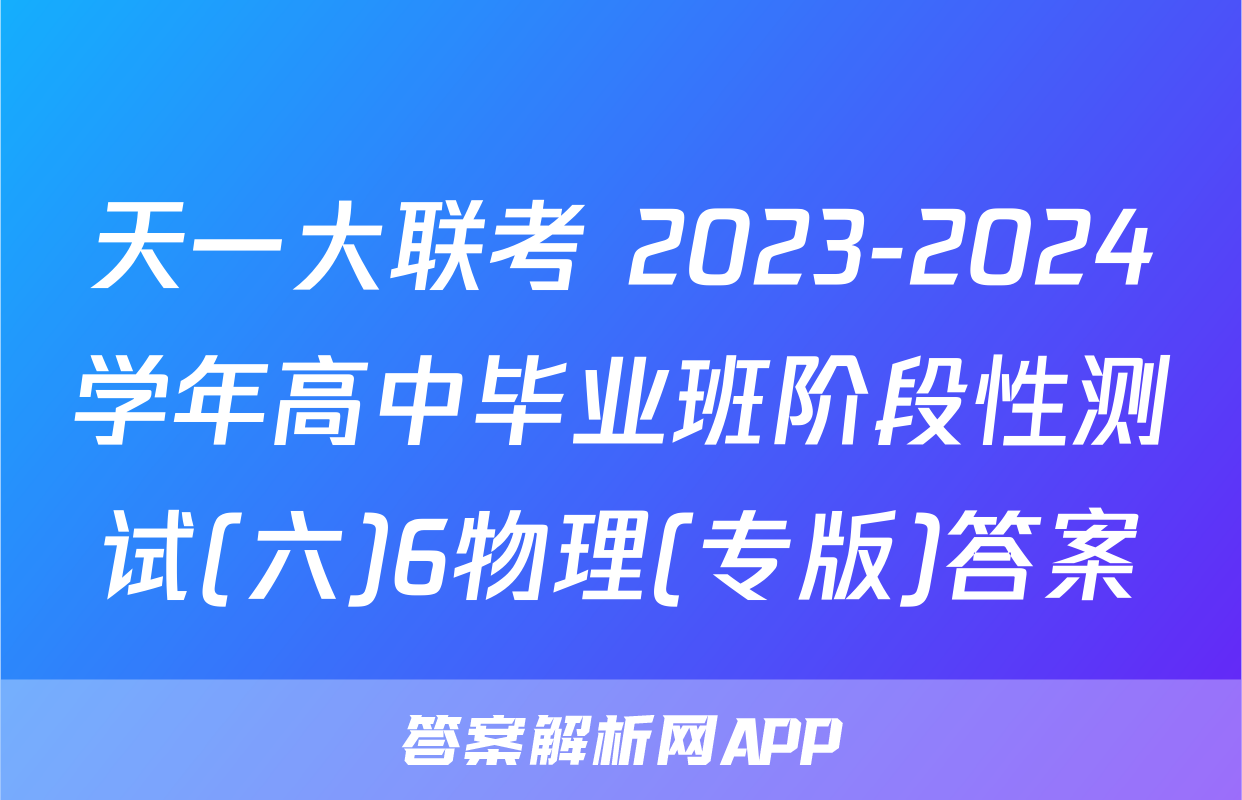 天一大联考 2023-2024学年高中毕业班阶段性测试(六)6物理(专版)答案