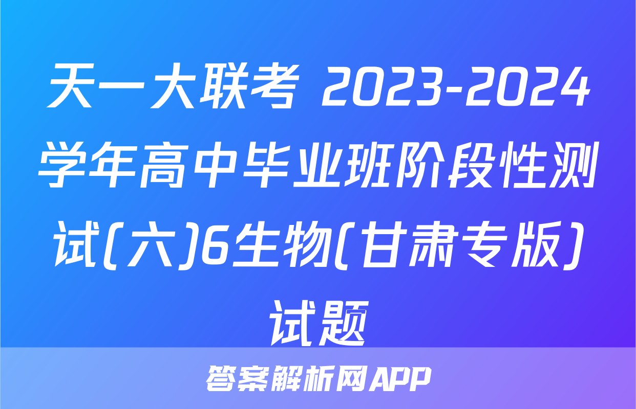 天一大联考 2023-2024学年高中毕业班阶段性测试(六)6生物(甘肃专版)试题