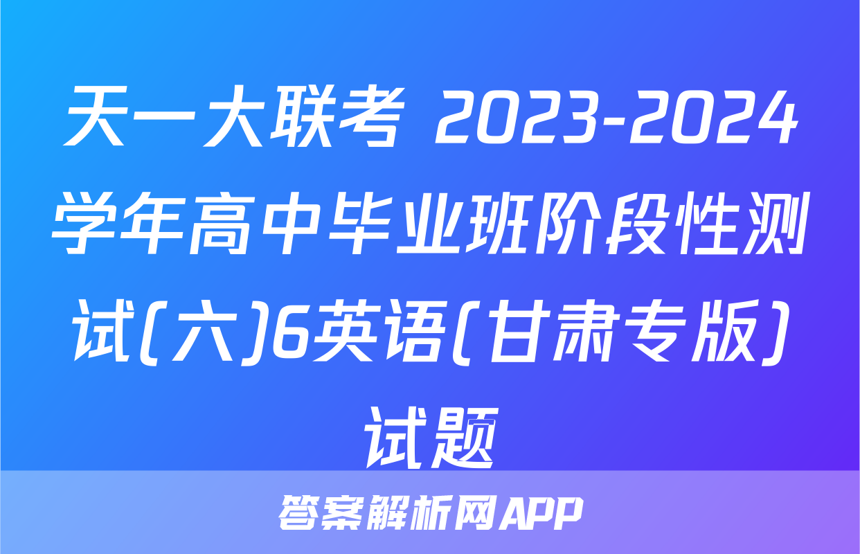 天一大联考 2023-2024学年高中毕业班阶段性测试(六)6英语(甘肃专版)试题