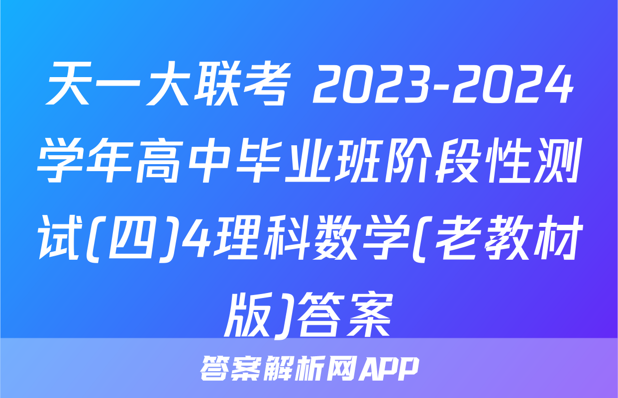 天一大联考 2023-2024学年高中毕业班阶段性测试(四)4理科数学(老教材版)答案