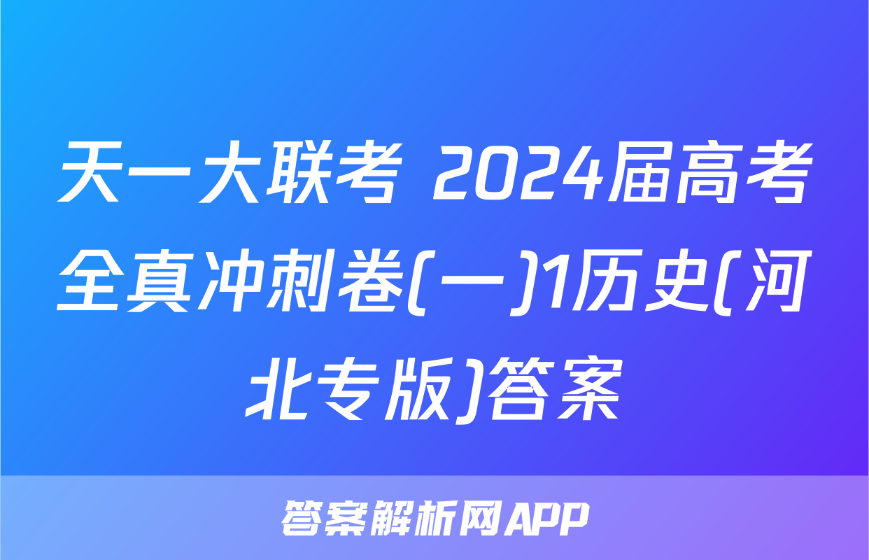 天一大联考 2024届高考全真冲刺卷(一)1历史(河北专版)答案