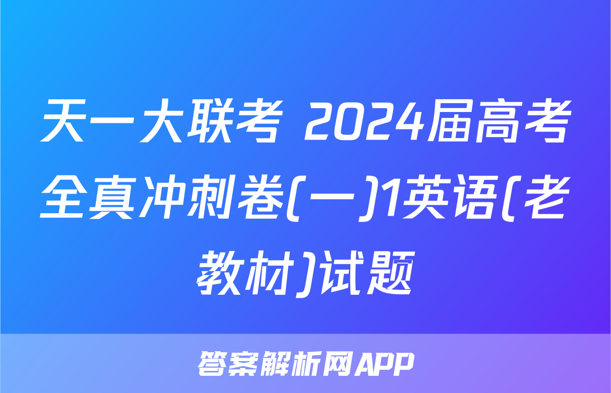 天一大联考 2024届高考全真冲刺卷(一)1英语(老教材)试题