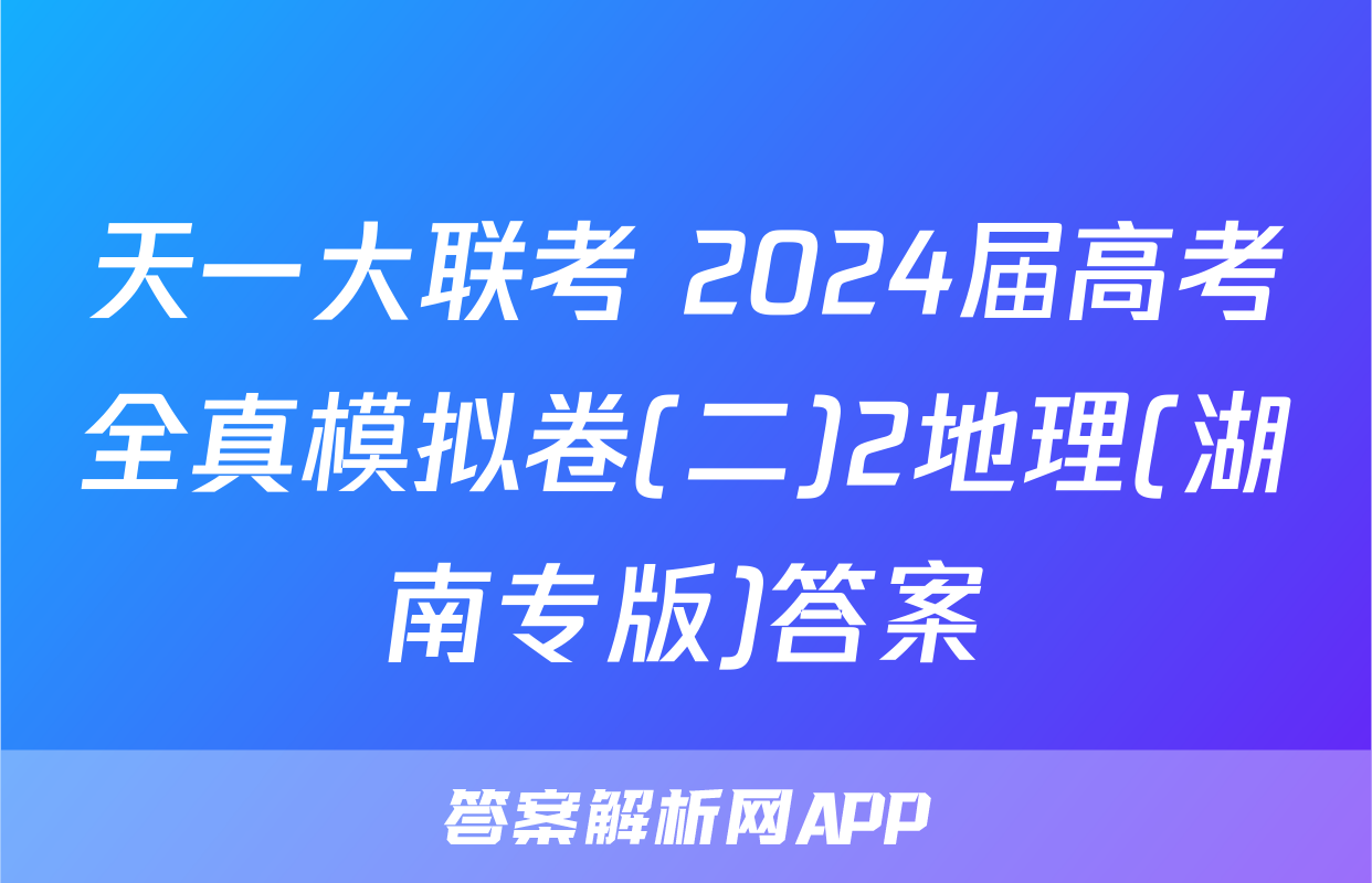 天一大联考 2024届高考全真模拟卷(二)2地理(湖南专版)答案