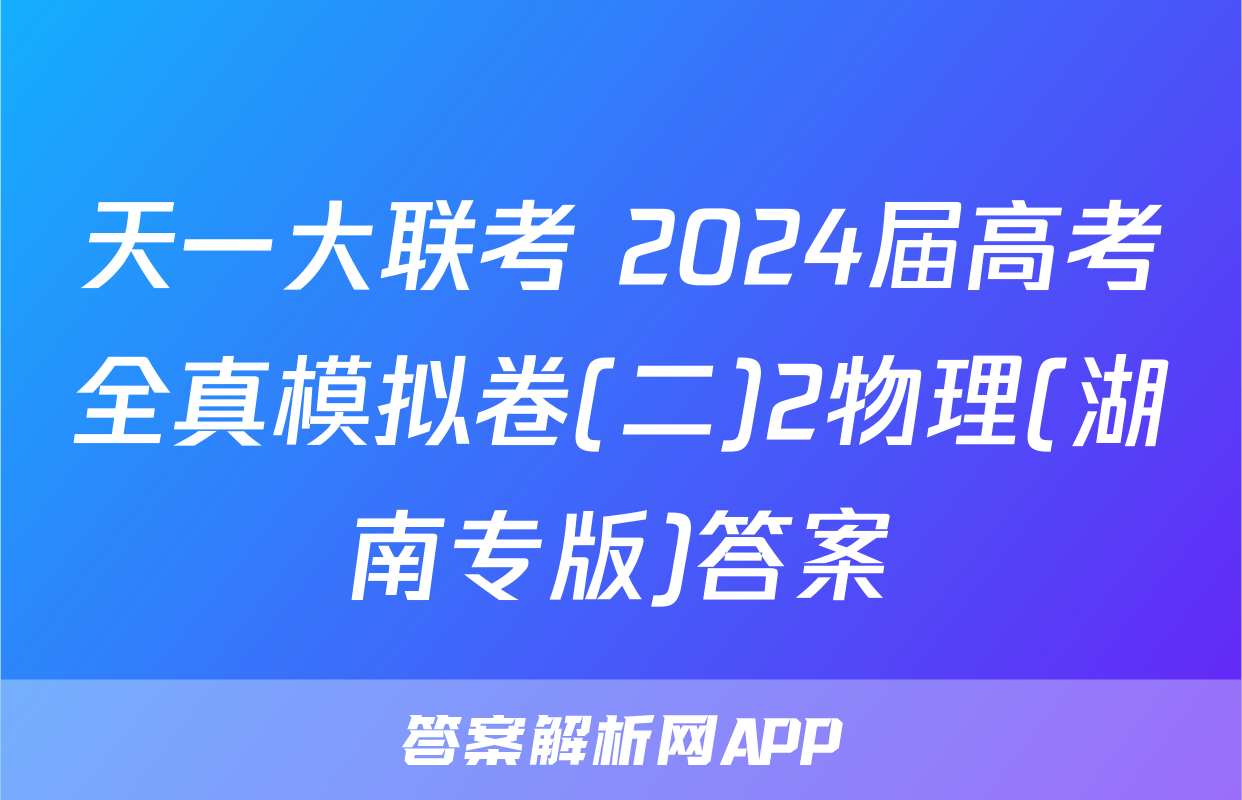 天一大联考 2024届高考全真模拟卷(二)2物理(湖南专版)答案