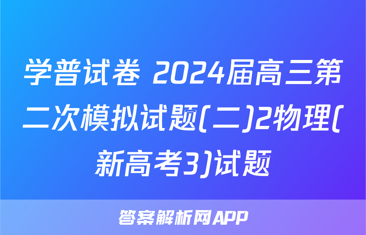 学普试卷 2024届高三第二次模拟试题(二)2物理(新高考3)试题