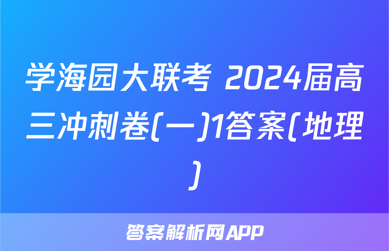 学海园大联考 2024届高三冲刺卷(一)1答案(地理)