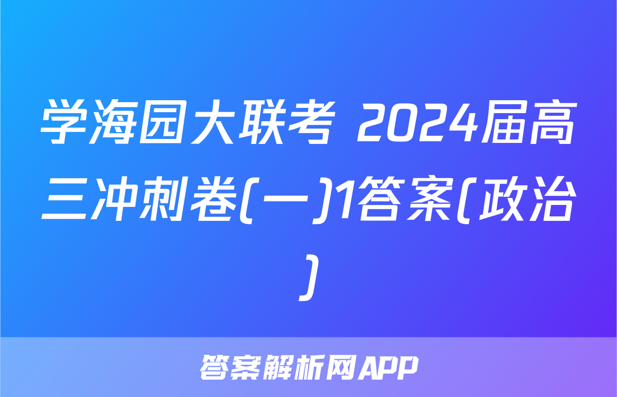 学海园大联考 2024届高三冲刺卷(一)1答案(政治)