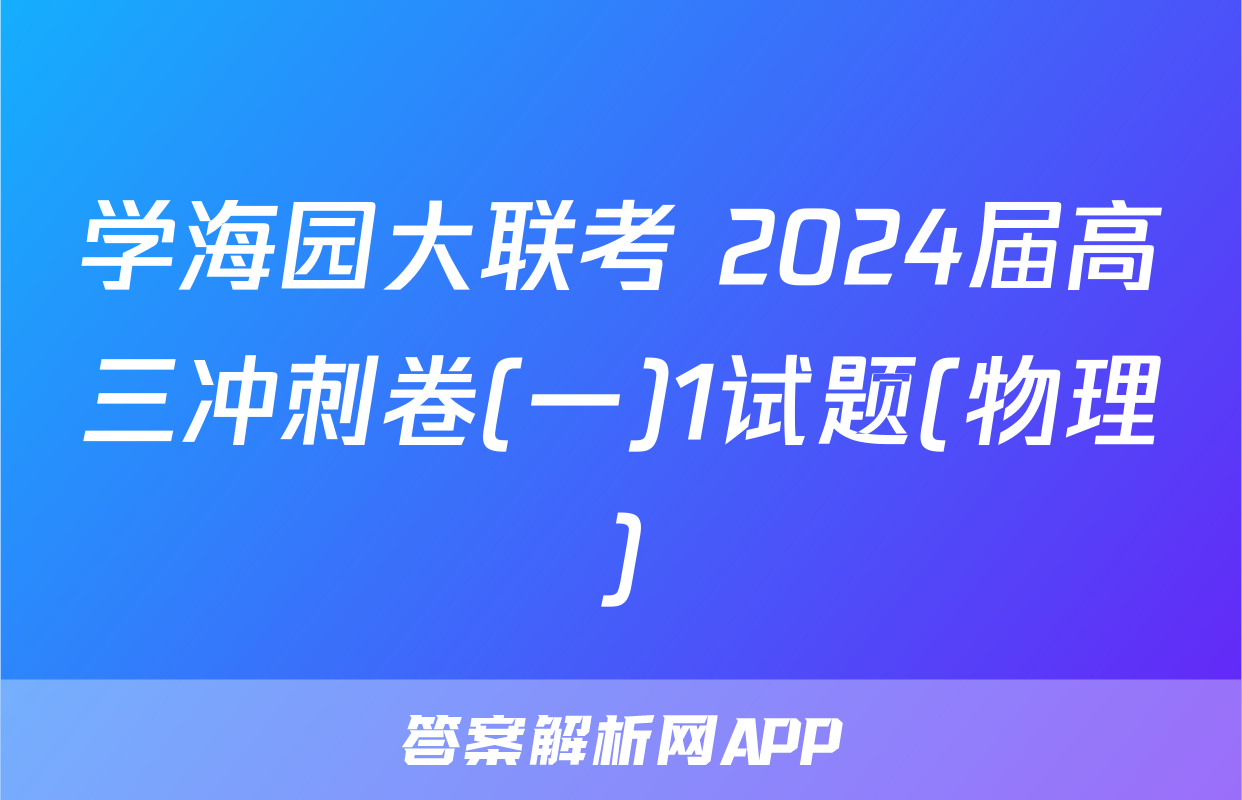 学海园大联考 2024届高三冲刺卷(一)1试题(物理)