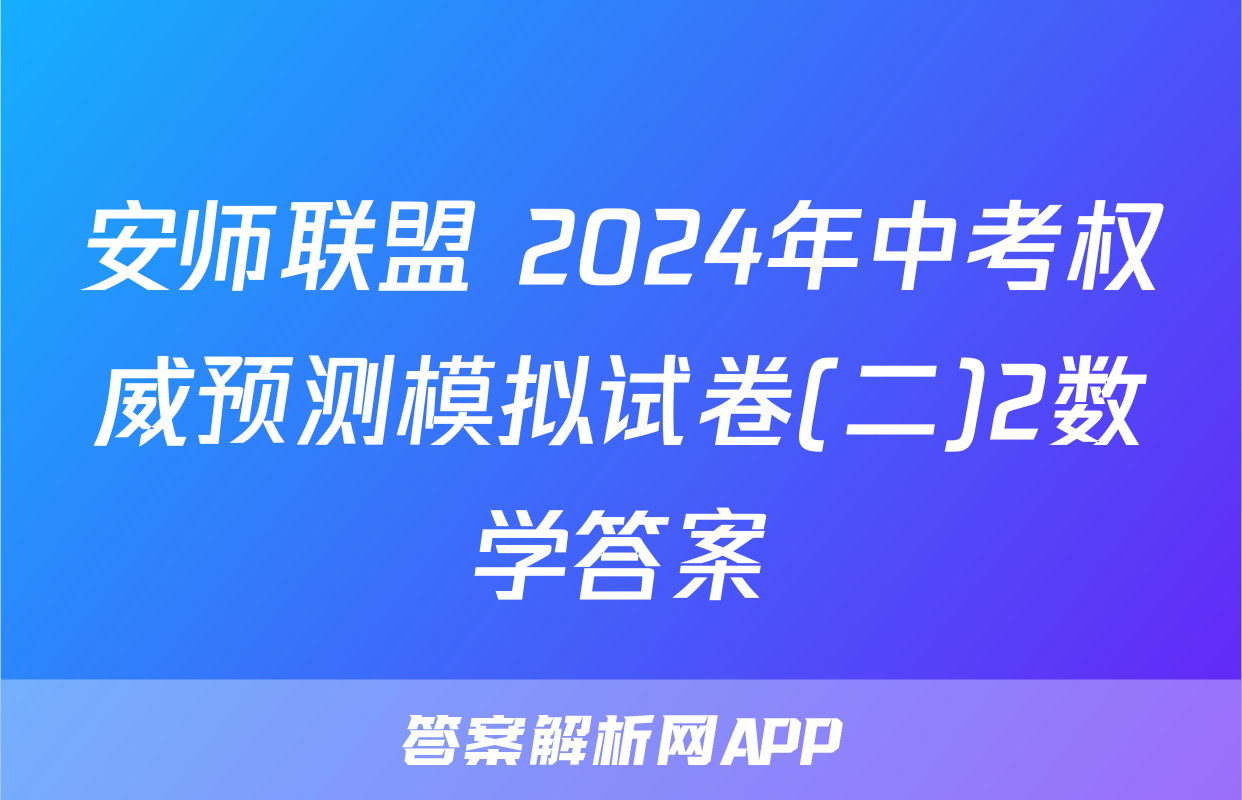 安师联盟 2024年中考权威预测模拟试卷(二)2数学答案