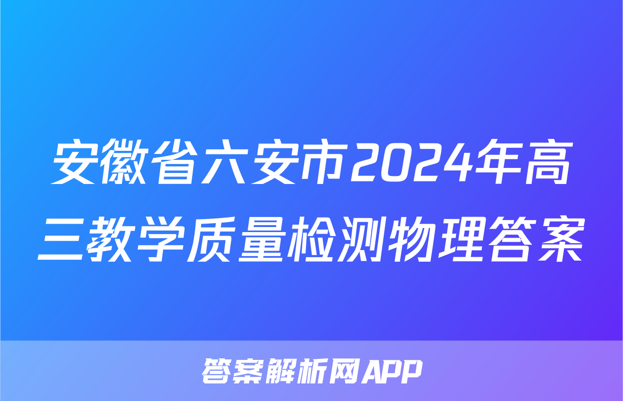 安徽省六安市2024年高三教学质量检测物理答案