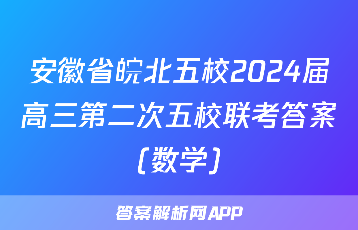 安徽省皖北五校2024届高三第二次五校联考答案(数学)