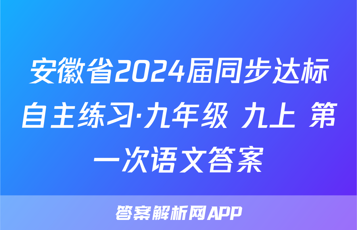 安徽省2024届同步达标自主练习·九年级 九上 第一次语文答案