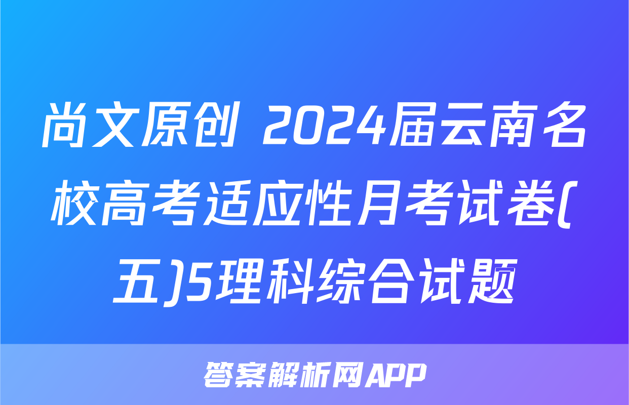 尚文原创 2024届云南名校高考适应性月考试卷(五)5理科综合试题